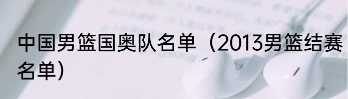 中国男篮国奥队名单（2013男篮结赛名单）