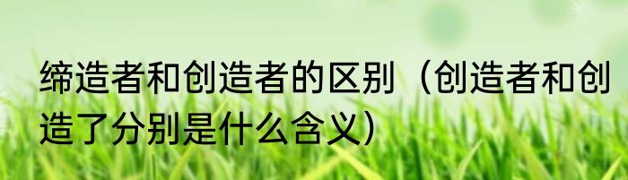 缔造者和创造者的区别（创造者和创造了分别是什么含义）