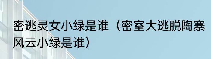 密逃灵女小绿是谁（密室大逃脱陶寨风云小绿是谁）