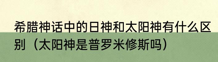 希腊神话中的日神和太阳神有什么区别（太阳神是普罗米修斯吗）