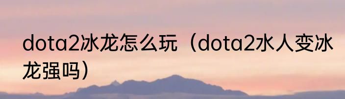 dota2冰龙怎么玩（dota2水人变冰龙强吗）
