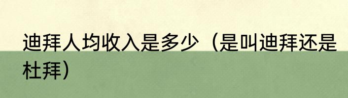 迪拜人均收入是多少（是叫迪拜还是杜拜）