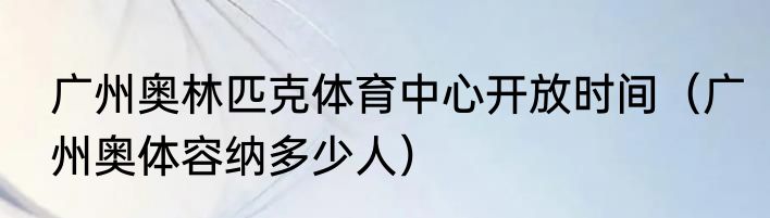 广州奥林匹克体育中心开放时间（广州奥体容纳多少人）