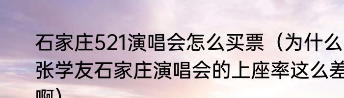 石家庄521演唱会怎么买票（为什么张学友石家庄演唱会的上座率这么差啊）
