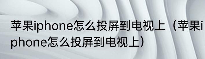 苹果iphone怎么投屏到电视上（苹果iphone怎么投屏到电视上）