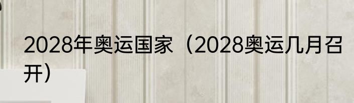 2028年奥运国家（2028奥运几月召开）