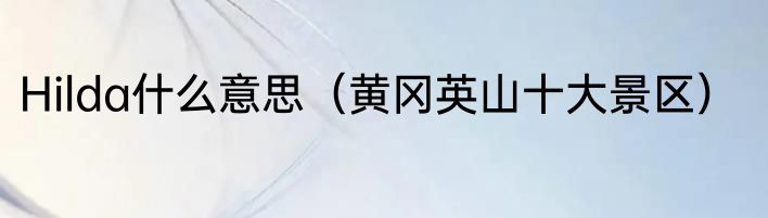 Hilda什么意思（黄冈英山十大景区）