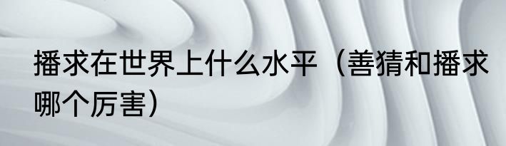 播求在世界上什么水平（善猜和播求哪个厉害）