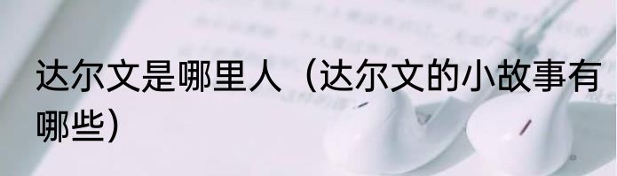 达尔文是哪里人（达尔文的小故事有哪些）