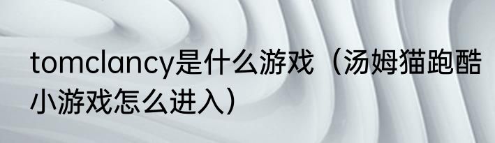 tomclancy是什么游戏（汤姆猫跑酷小游戏怎么进入）