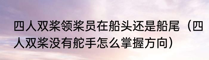 四人双桨领桨员在船头还是船尾（四人双桨没有舵手怎么掌握方向）