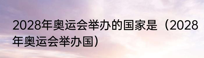 2028年奥运会举办的国家是（2028年奥运会举办国）