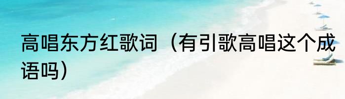 高唱东方红歌词（有引歌高唱这个成语吗）