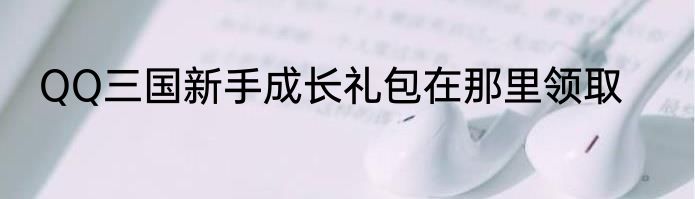 QQ三国新手成长礼包在那里领取