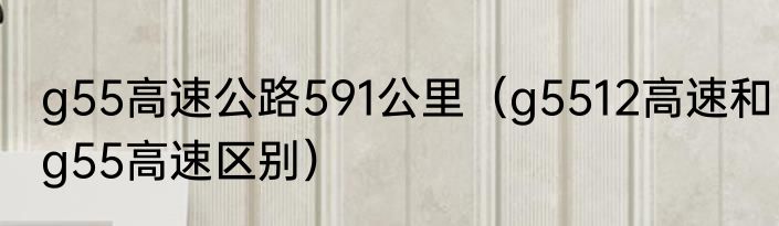 g55高速公路591公里（g5512高速和g55高速区别）