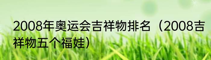 2008年奥运会吉祥物排名（2008吉祥物五个福娃）