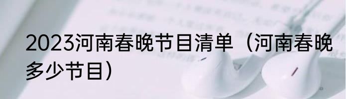 2023河南春晚节目清单（河南春晚多少节目）