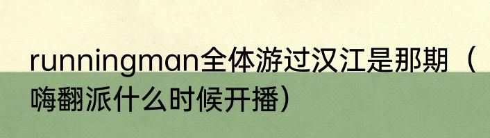 runningman全体游过汉江是那期（嗨翻派什么时候开播）
