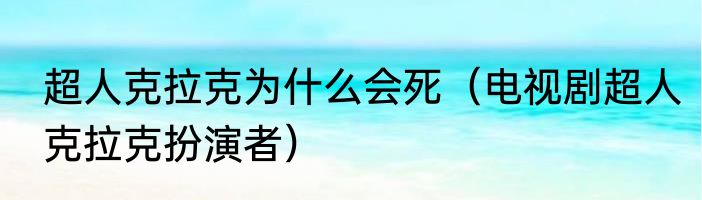 超人克拉克为什么会死（电视剧超人克拉克扮演者）