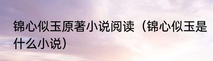 锦心似玉原著小说阅读（锦心似玉是什么小说）