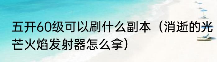 五开60级可以刷什么副本（消逝的光芒火焰发射器怎么拿）