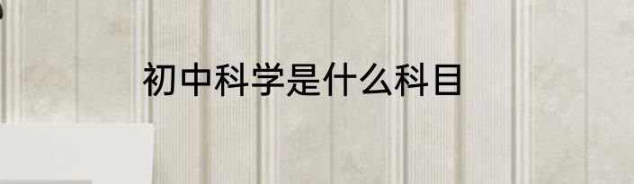 初中科学是什么科目