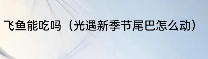 飞鱼能吃吗（光遇新季节尾巴怎么动）