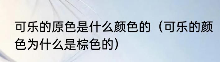 可乐的原色是什么颜色的（可乐的颜色为什么是棕色的）