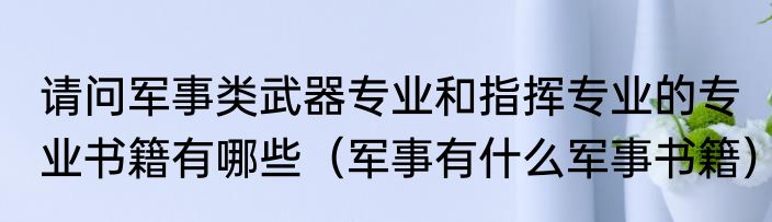 请问军事类武器专业和指挥专业的专业书籍有哪些（军事有什么军事书籍）