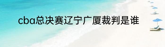 cba总决赛辽宁广厦裁判是谁