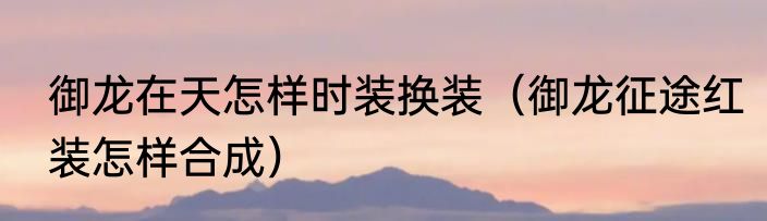 御龙在天怎样时装换装（御龙征途红装怎样合成）