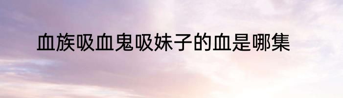 血族吸血鬼吸妹子的血是哪集