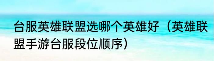 台服英雄联盟选哪个英雄好（英雄联盟手游台服段位顺序）