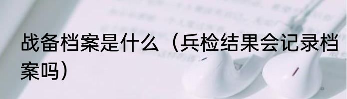 战备档案是什么（兵检结果会记录档案吗）