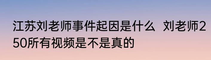 江苏刘老师事件起因是什么  刘老师250所有视频是不是真的
