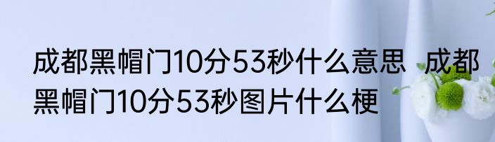 成都黑帽门10分53秒什么意思  成都黑帽门10分53秒图片什么梗