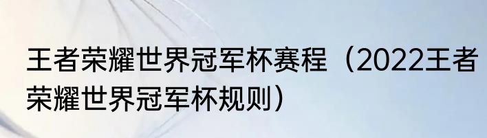 王者荣耀世界冠军杯赛程（2022王者荣耀世界冠军杯规则）