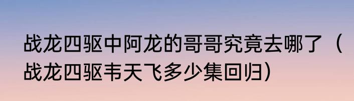 战龙四驱中阿龙的哥哥究竟去哪了（战龙四驱韦天飞多少集回归）