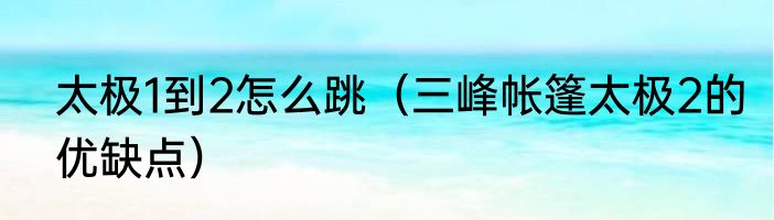 太极1到2怎么跳（三峰帐篷太极2的优缺点）