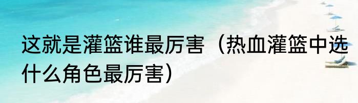 这就是灌篮谁最厉害（热血灌篮中选什么角色最厉害）