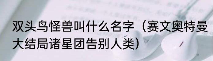 双头鸟怪兽叫什么名字（赛文奥特曼大结局诸星团告别人类）