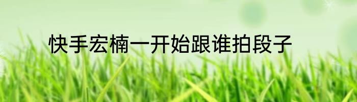 快手宏楠一开始跟谁拍段子