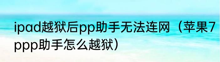 ipad越狱后pp助手无法连网（苹果7ppp助手怎么越狱）