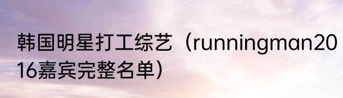 韩国明星打工综艺（runningman2016嘉宾完整名单）