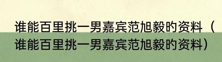 谁能百里挑一男嘉宾范旭毅旳资料（谁能百里挑一男嘉宾范旭毅旳资料）