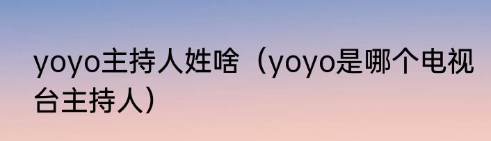 yoyo主持人姓啥（yoyo是哪个电视台主持人）
