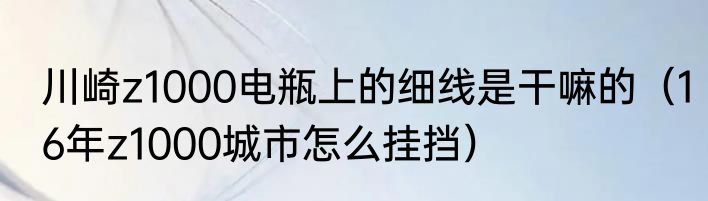 川崎z1000电瓶上的细线是干嘛的（16年z1000城市怎么挂挡）