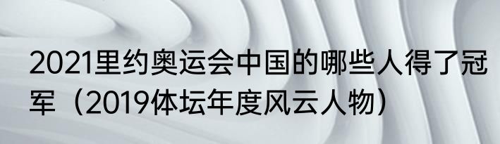 2021里约奥运会中国的哪些人得了冠军（2019体坛年度风云人物）