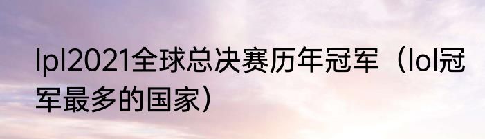 lpl2021全球总决赛历年冠军（lol冠军最多的国家）