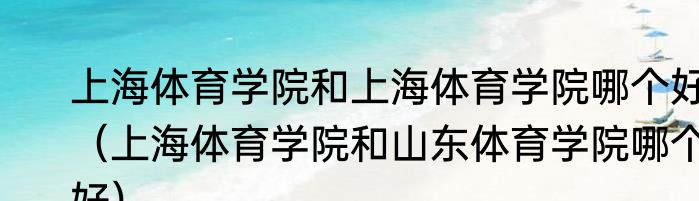 上海体育学院和上海体育学院哪个好（上海体育学院和山东体育学院哪个好）